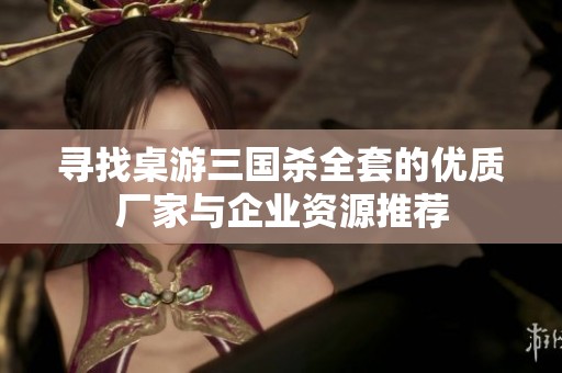 寻找桌游三国杀全套的优质厂家与企业资源推荐