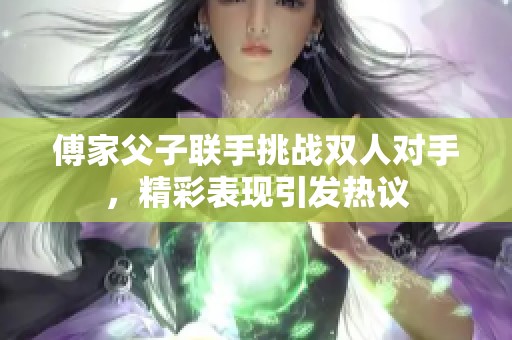 傅家父子联手挑战双人对手，精彩表现引发热议