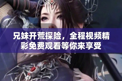 兄妹开荒探险，全程视频精彩免费观看等你来享受