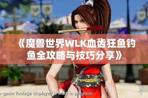 《魔兽世界WLK血齿狂鱼钓鱼全攻略与技巧分享》