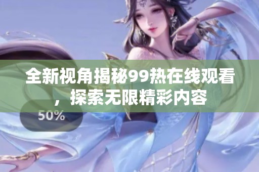 全新视角揭秘99热在线观看，探索无限精彩内容
