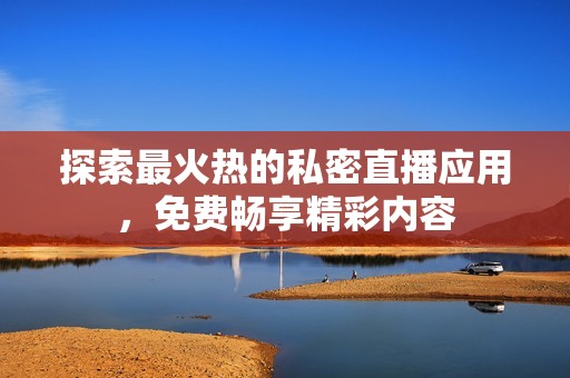 探索最火热的私密直播应用，免费畅享精彩内容
