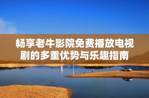 畅享老牛影院免费播放电视剧的多重优势与乐趣指南