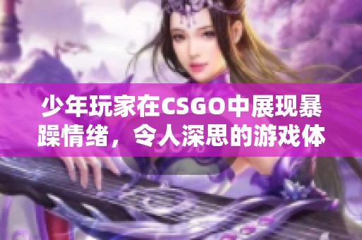 少年玩家在CSGO中展现暴躁情绪，令人深思的游戏体验