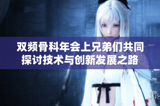双频骨科年会上兄弟们共同探讨技术与创新发展之路