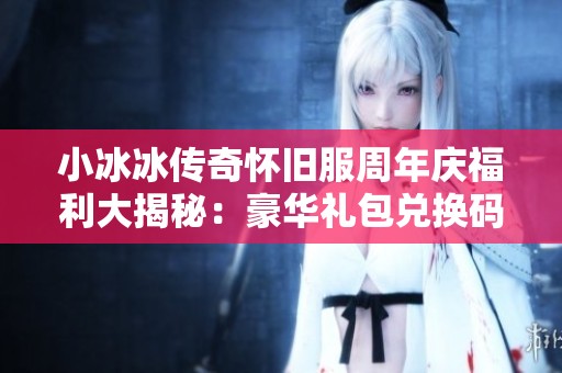 小冰冰传奇怀旧服周年庆福利大揭秘：豪华礼包兑换码全解析