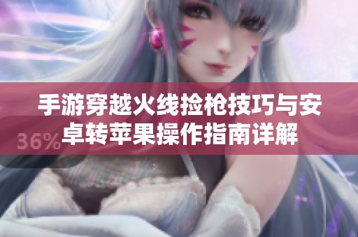 手游穿越火线捡枪技巧与安卓转苹果操作指南详解