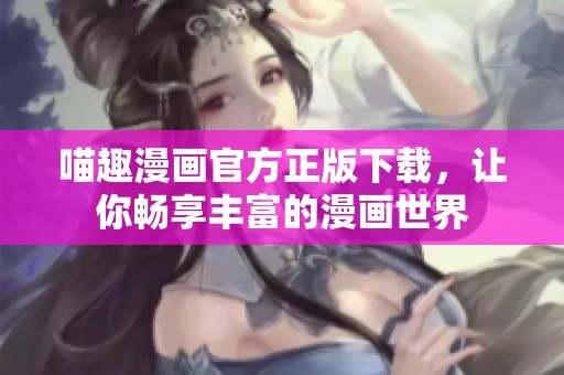 喵趣漫画官方正版下载，让你畅享丰富的漫画世界