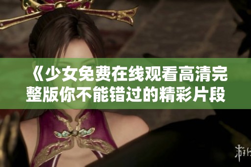 《少女免费在线观看高清完整版你不能错过的精彩片段》