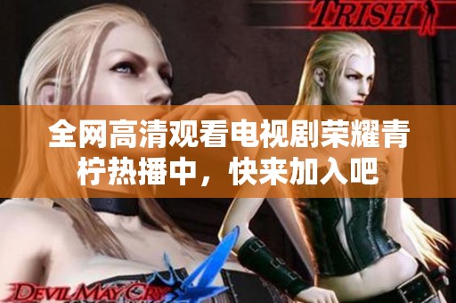 全网高清观看电视剧荣耀青柠热播中，快来加入吧