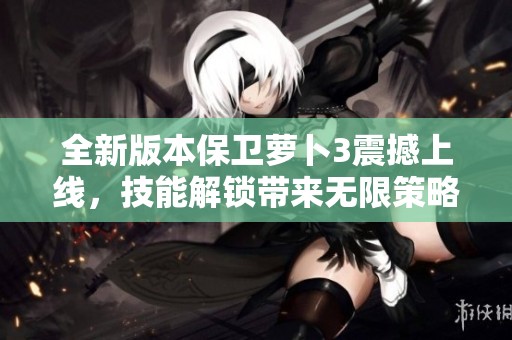 全新版本保卫萝卜3震撼上线，技能解锁带来无限策略挑战