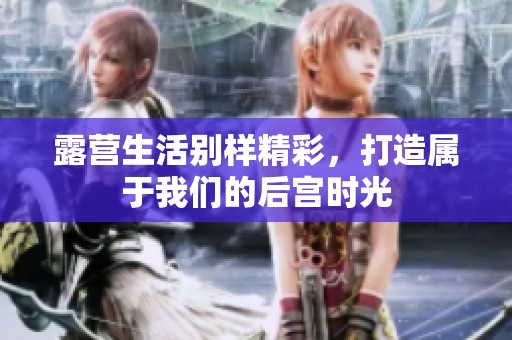 露营生活别样精彩，打造属于我们的后宫时光