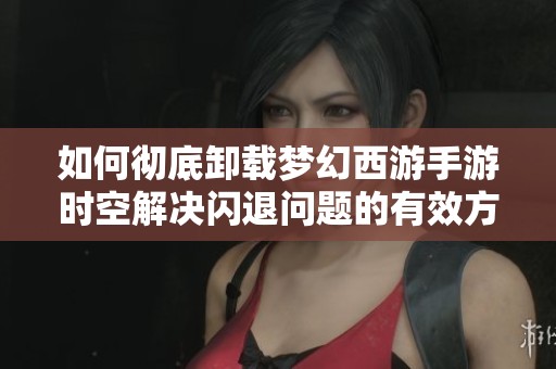 如何彻底卸载梦幻西游手游时空解决闪退问题的有效方法
