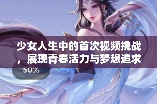 少女人生中的首次视频挑战，展现青春活力与梦想追求