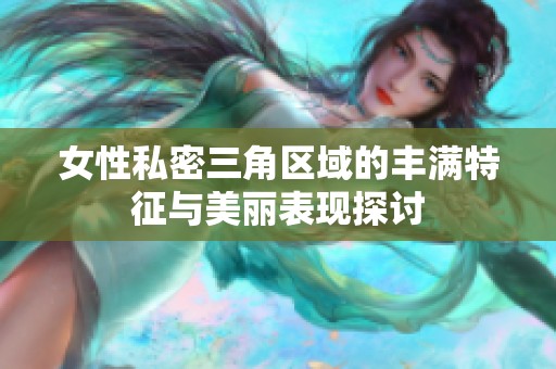 女性私密三角区域的丰满特征与美丽表现探讨