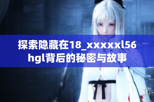 探索隐藏在18_xxxxxl56hgl背后的秘密与故事