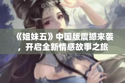 《姐妹五》中国版震撼来袭，开启全新情感故事之旅