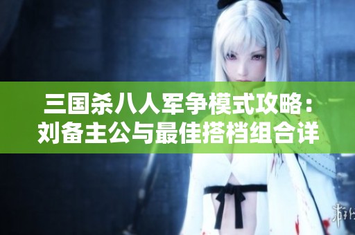 三国杀八人军争模式攻略：刘备主公与最佳搭档组合详解
