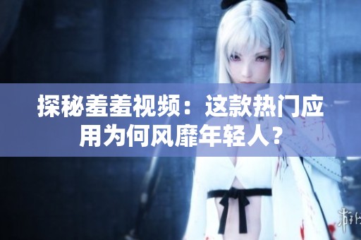 探秘羞羞视频：这款热门应用为何风靡年轻人？