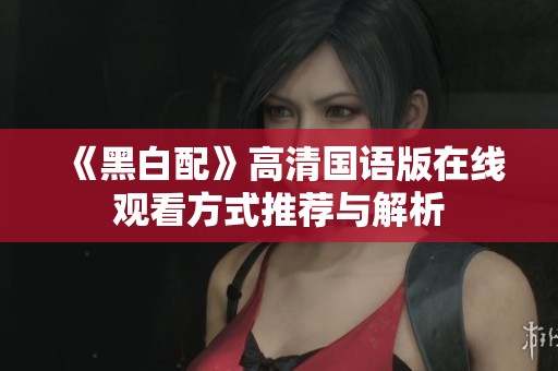 《黑白配》高清国语版在线观看方式推荐与解析