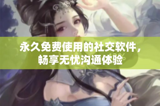 永久免费使用的社交软件，畅享无忧沟通体验