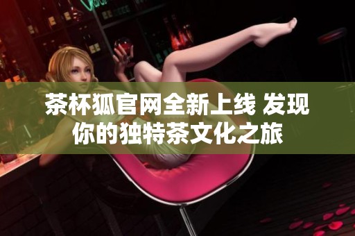 茶杯狐官网全新上线 发现你的独特茶文化之旅