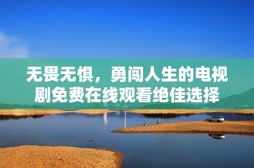 无畏无惧，勇闯人生的电视剧免费在线观看绝佳选择