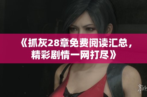 《抓灰28章免费阅读汇总，精彩剧情一网打尽》