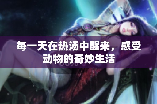 每一天在热汤中醒来，感受动物的奇妙生活