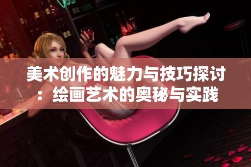 美术创作的魅力与技巧探讨：绘画艺术的奥秘与实践