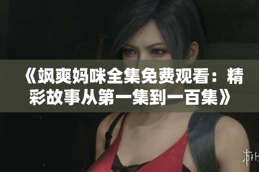 《飒爽妈咪全集免费观看：精彩故事从第一集到一百集》
