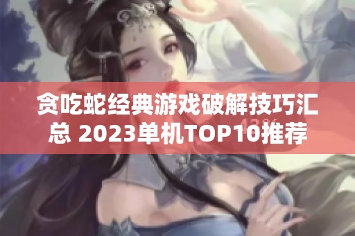 贪吃蛇经典游戏破解技巧汇总 2023单机TOP10推荐
