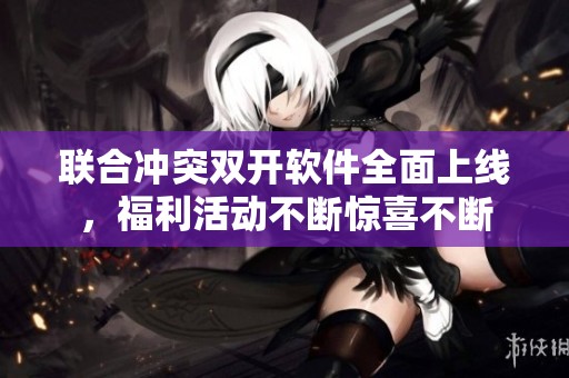 联合冲突双开软件全面上线，福利活动不断惊喜不断