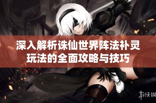 深入解析诛仙世界阵法补灵玩法的全面攻略与技巧