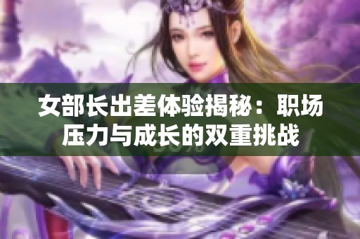 女部长出差体验揭秘：职场压力与成长的双重挑战