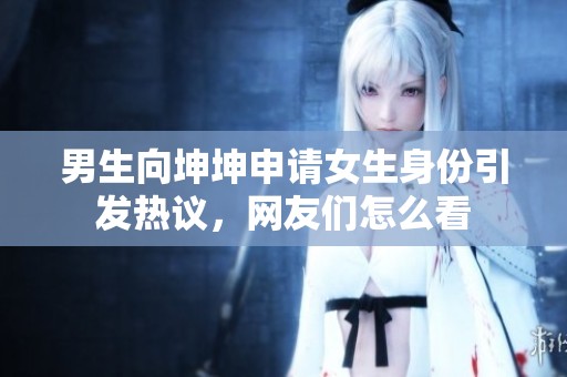 男生向坤坤申请女生身份引发热议，网友们怎么看