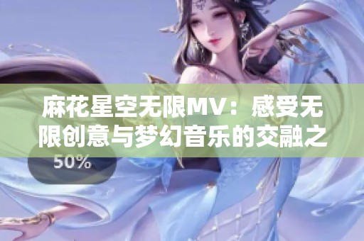 麻花星空无限MV：感受无限创意与梦幻音乐的交融之旅