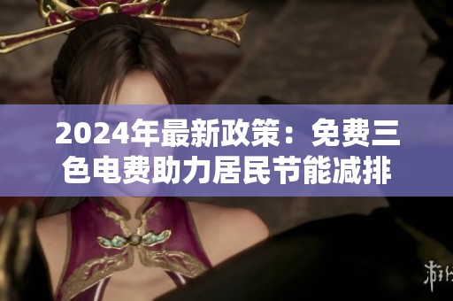 2024年最新政策：免费三色电费助力居民节能减排