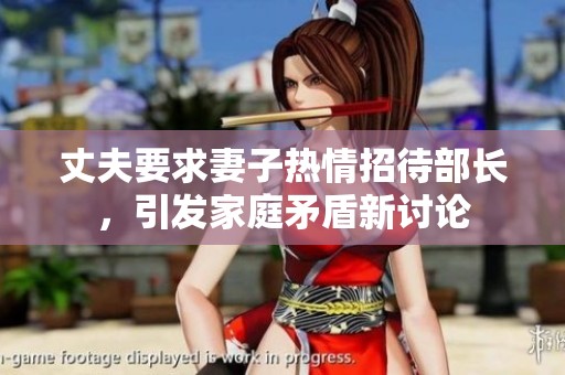 丈夫要求妻子热情招待部长，引发家庭矛盾新讨论