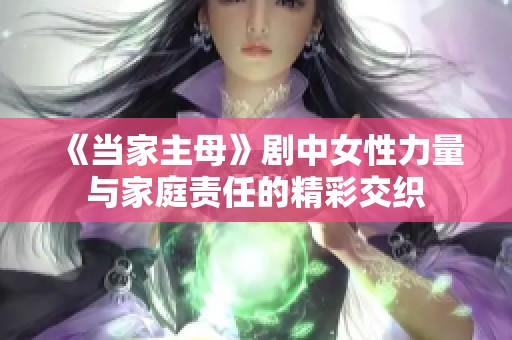 《当家主母》剧中女性力量与家庭责任的精彩交织