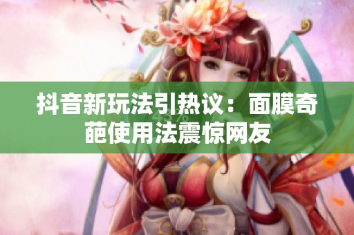 抖音新玩法引热议：面膜奇葩使用法震惊网友