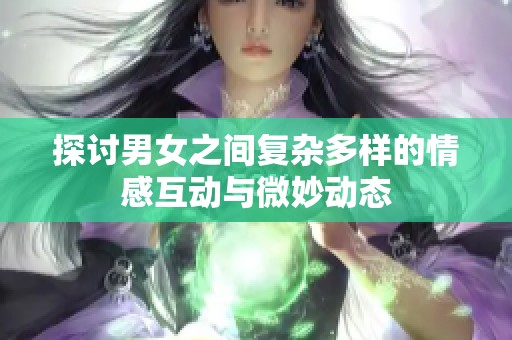 探讨男女之间复杂多样的情感互动与微妙动态