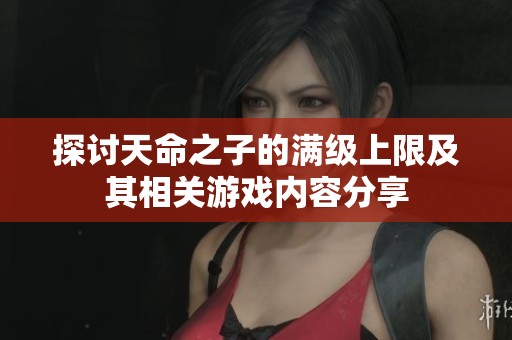 探讨天命之子的满级上限及其相关游戏内容分享