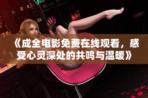 《成全电影免费在线观看，感受心灵深处的共鸣与温暖》