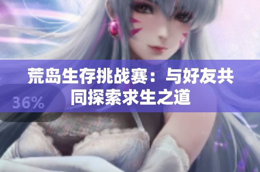 荒岛生存挑战赛：与好友共同探索求生之道