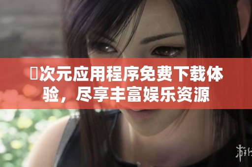 囧次元应用程序免费下载体验，尽享丰富娱乐资源