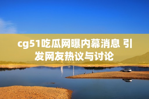 cg51吃瓜网曝内幕消息 引发网友热议与讨论