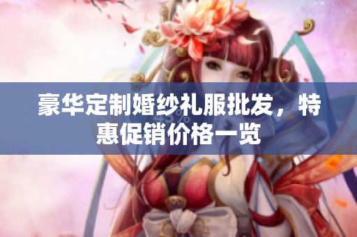 豪华定制婚纱礼服批发，特惠促销价格一览