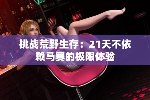 挑战荒野生存：21天不依赖马赛的极限体验