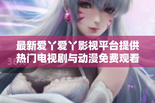 最新爱丫爱丫影视平台提供热门电视剧与动漫免费观看功能